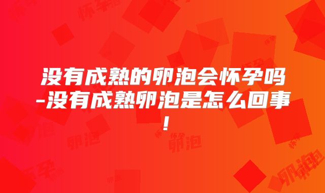 没有成熟的卵泡会怀孕吗-没有成熟卵泡是怎么回事!