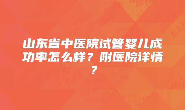 山东省中医院试管婴儿成功率怎么样?附医院详情?