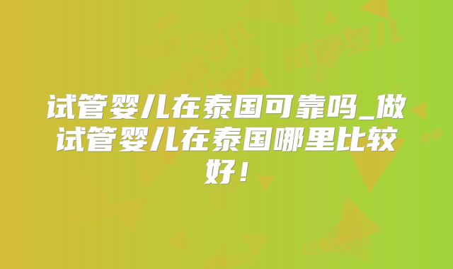 试管婴儿在泰国可靠吗_做试管婴儿在泰国哪里比较好！