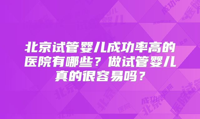 北京试管婴儿成功率高的医院有哪些?做试管婴儿真的很容易吗?