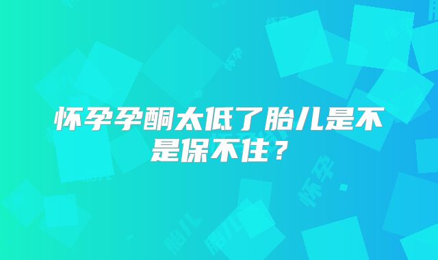 怀孕孕酮太低了胎儿是不是保不住？