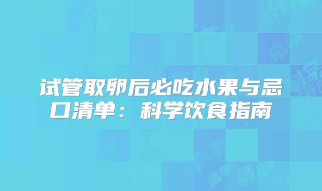 试管取卵后必吃水果与忌口清单:科学饮食指南