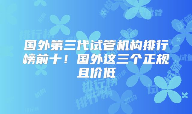 国外第三代试管机构排行榜前十！国外这三个正规且价低