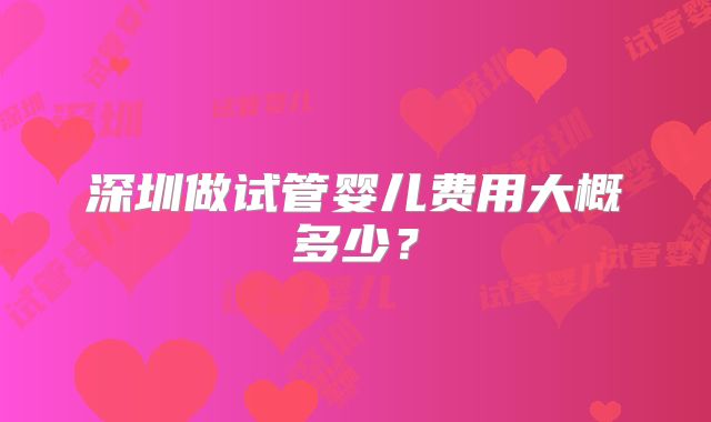 深圳做试管婴儿费用大概多少？
