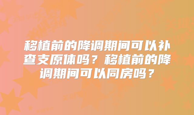 移植前的降调期间可以补查支原体吗?移植前的降调期间可以同房吗?