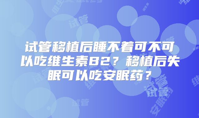 试管移植后睡不着可不可以吃维生素B2?移植后失眠可以吃安眠药?
