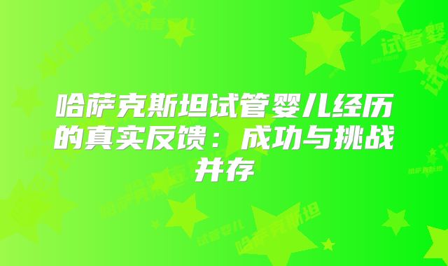 哈萨克斯坦试管婴儿经历的真实反馈：成功与挑战并存