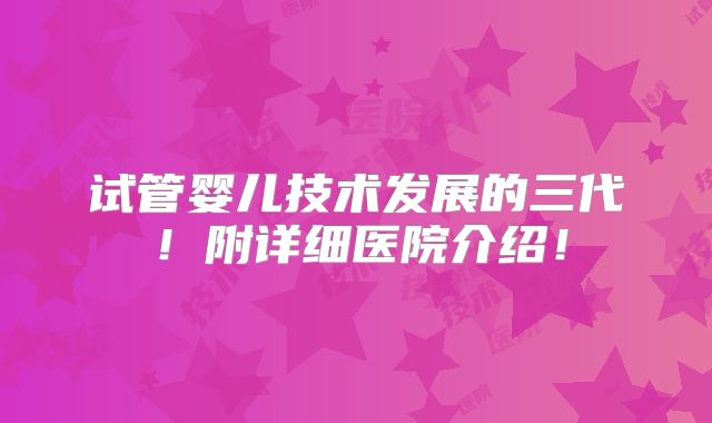 试管婴儿技术发展的三代！附详细医院介绍！