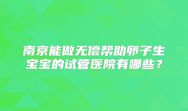 南京能做无偿帮助卵子生宝宝的试管医院有哪些?