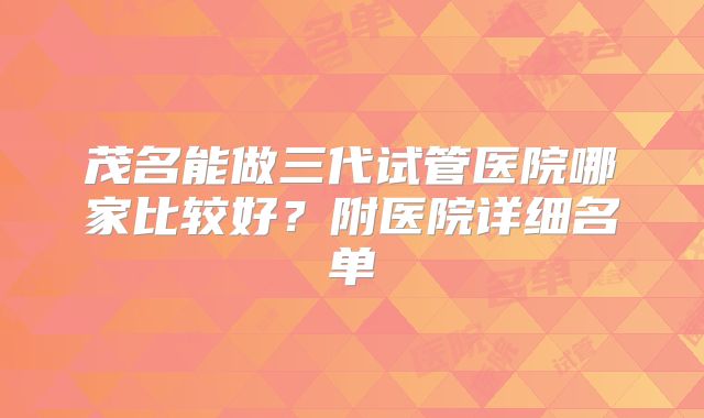茂名能做三代试管医院哪家比较好?附医院详细名单