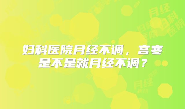 妇科医院月经不调，宫寒是不是就月经不调？