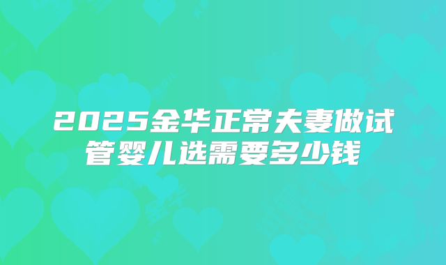 2025金华正常夫妻做试管婴儿选需要多少钱