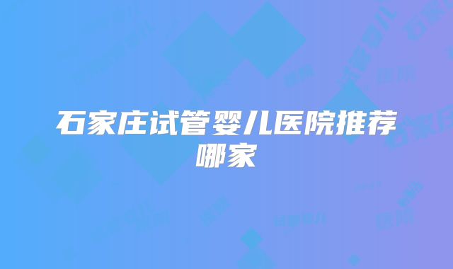 石家庄试管婴儿医院推荐哪家