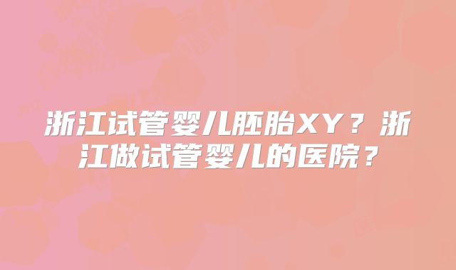浙江试管婴儿胚胎XY?浙江做试管婴儿的医院?
