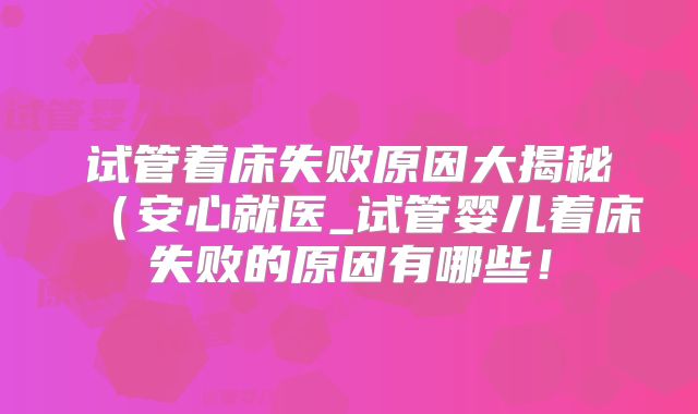 试管着床失败原因大揭秘(安心就医_试管婴儿着床失败的原因有哪些!
