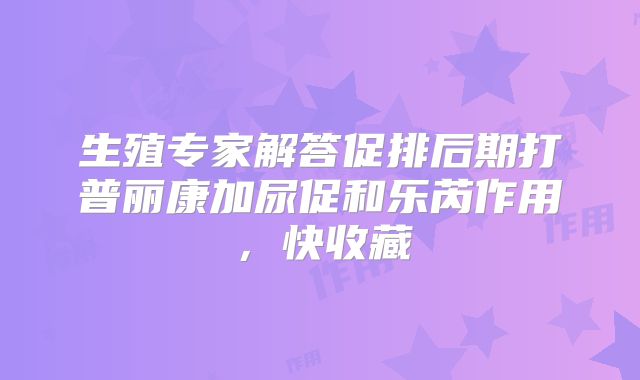 生殖专家解答促排后期打普丽康加尿促和乐芮作用,快收藏