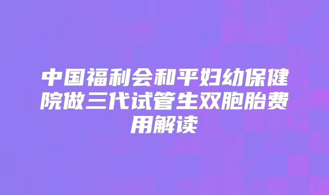 中国福利会和平妇幼保健院做三代试管生双胞胎费用解读