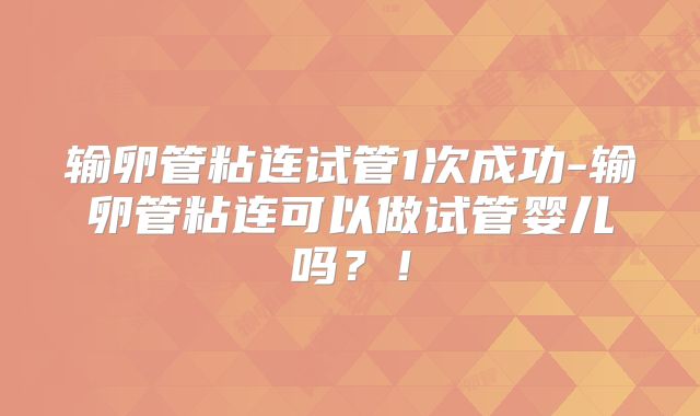 输卵管粘连试管1次成功-输卵管粘连可以做试管婴儿吗?!