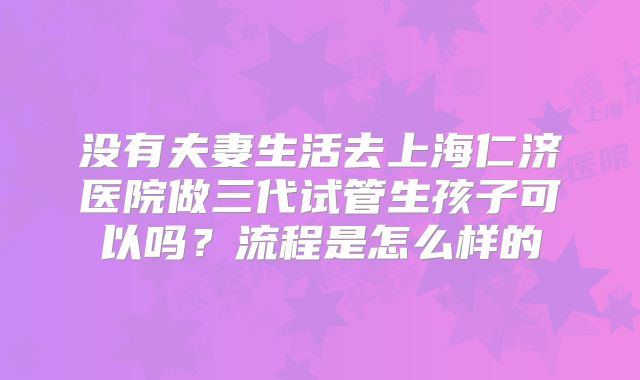没有夫妻生活去上海仁济医院做三代试管生孩子可以吗?流程是怎么样的