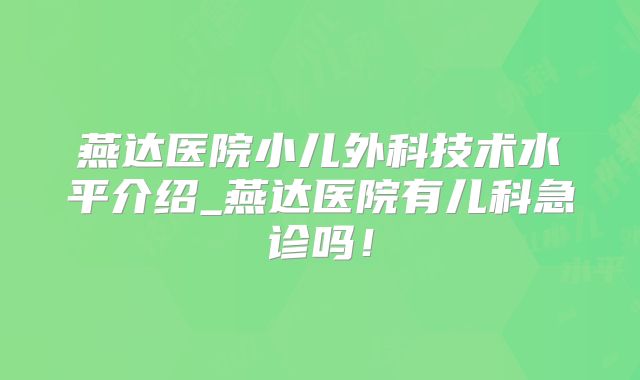 燕达医院小儿外科技术水平介绍_燕达医院有儿科急诊吗！
