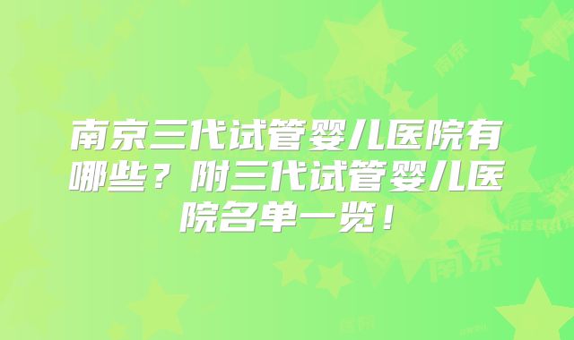 南京三代试管婴儿医院有哪些?附三代试管婴儿医院名单一览!