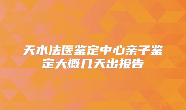 天水法医鉴定中心亲子鉴定大概几天出报告