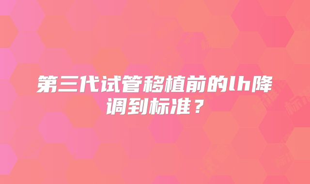 第三代试管移植前的lh降调到标准？
