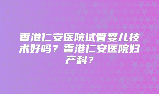 香港仁安医院试管婴儿技术好吗?香港仁安医院妇产科?