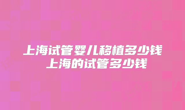 上海试管婴儿移植多少钱 上海的试管多少钱