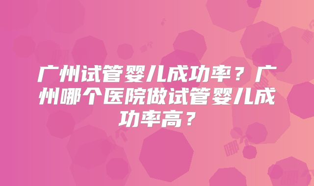 广州试管婴儿成功率?广州哪个医院做试管婴儿成功率高?