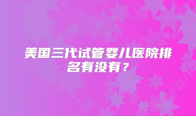 美国三代试管婴儿医院排名有没有?