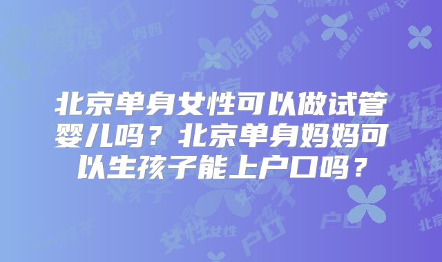 北京单身女性可以做试管婴儿吗？北京单身妈妈可以生孩子能上户口吗？