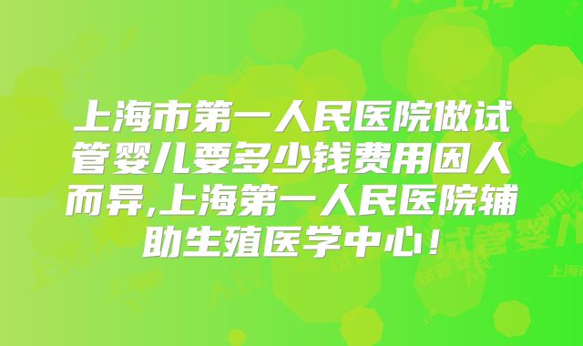 上海市第一人民医院做试管婴儿要多少钱费用因人而异,上海第一人民医院辅助生殖医学中心！