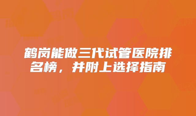 鹤岗能做三代试管医院排名榜,并附上选择指南