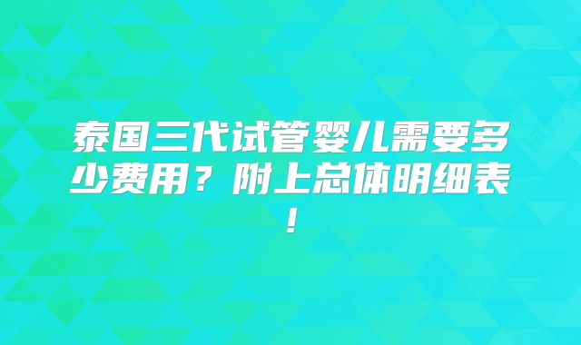 泰国三代试管婴儿需要多少费用？附上总体明细表!