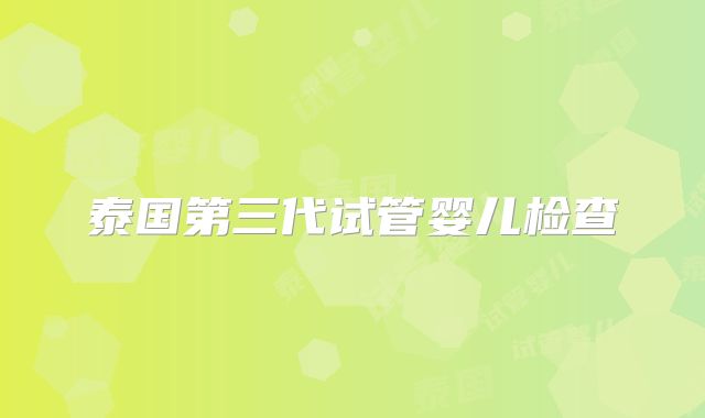 泰国第三代试管婴儿检查