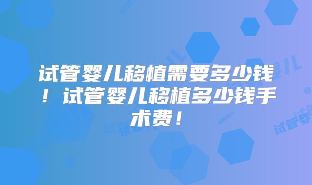 试管婴儿移植需要多少钱！试管婴儿移植多少钱手术费！