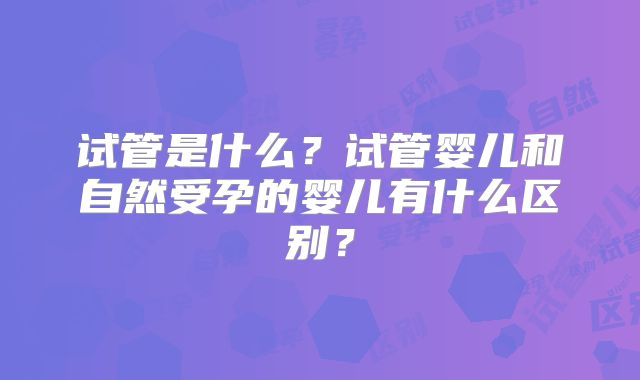 试管是什么？试管婴儿和自然受孕的婴儿有什么区别？