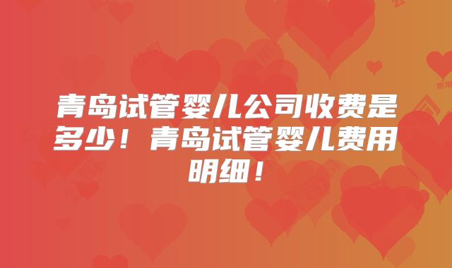青岛试管婴儿公司收费是多少!青岛试管婴儿费用明细!