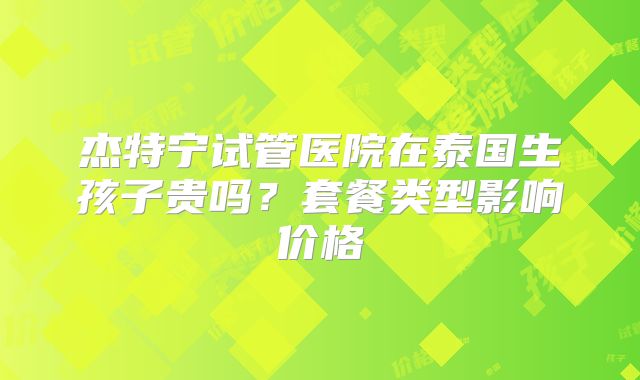 杰特宁试管医院在泰国生孩子贵吗？套餐类型影响价格