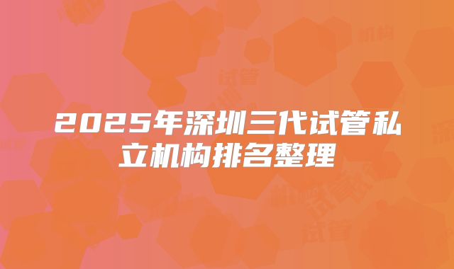2025年深圳三代试管私立机构排名整理