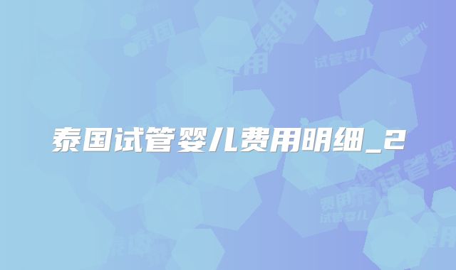 泰国试管婴儿费用明细_2