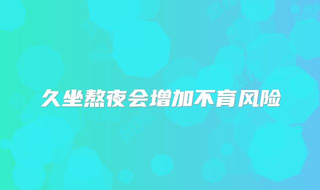 久坐熬夜会增加不育风险