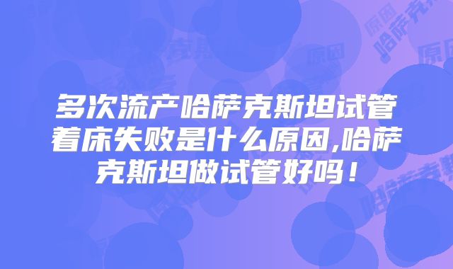 多次流产哈萨克斯坦试管着床失败是什么原因,哈萨克斯坦做试管好吗!