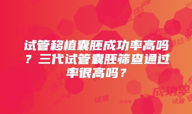 试管移植囊胚成功率高吗?三代试管囊胚筛查通过率很高吗?