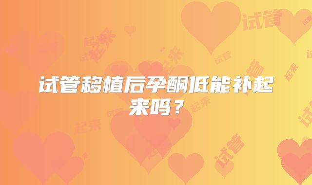 试管移植后孕酮低能补起来吗?