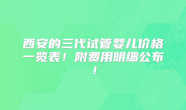 西安的三代试管婴儿价格一览表！附费用明细公布！