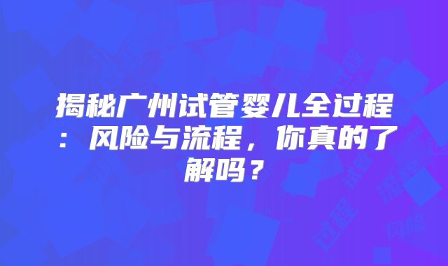 揭秘广州试管婴儿全过程:风险与流程,你真的了解吗?