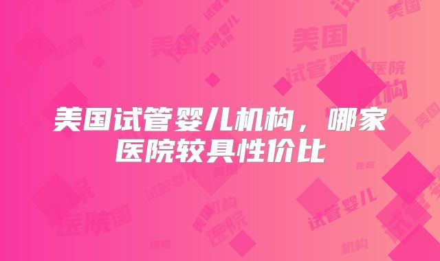 美国试管婴儿机构，哪家医院较具性价比