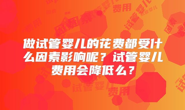 做试管婴儿的花费都受什么因素影响呢?试管婴儿费用会降低么?